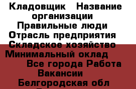 Кладовщик › Название организации ­ Правильные люди › Отрасль предприятия ­ Складское хозяйство › Минимальный оклад ­ 30 000 - Все города Работа » Вакансии   . Белгородская обл.,Белгород г.